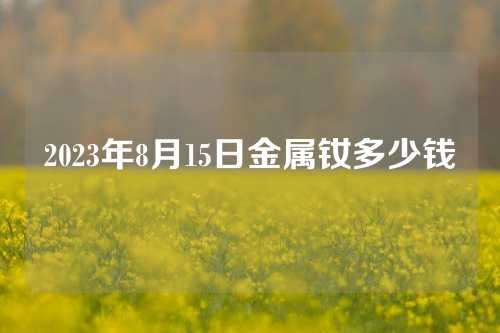 2023年8月15日金属钕多少钱