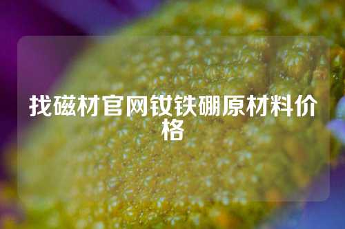 找磁材官网钕铁硼原材料价格