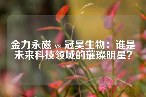 金力永磁 vs 冠昊生物：谁是未来科技领域的璀璨明星？