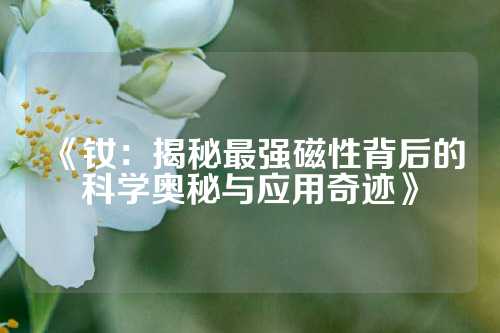 《钕：揭秘最强磁性背后的科学奥秘与应用奇迹》