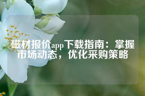 磁材报价app下载指南：掌握市场动态，优化采购策略