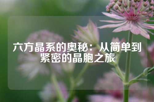 六方晶系的奥秘：从简单到紧密的晶胞之旅