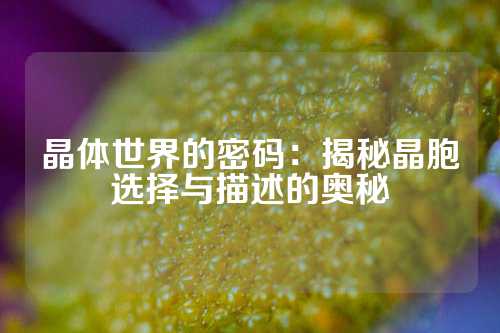 晶体世界的密码：揭秘晶胞选择与描述的奥秘