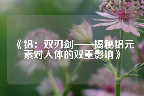 《铝：双刃剑——揭秘铝元素对人体的双重影响》