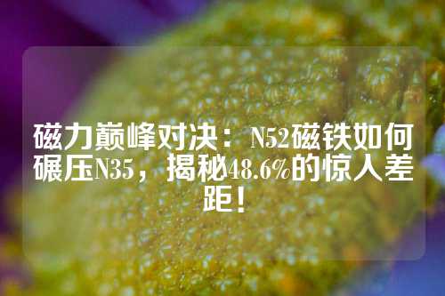 磁力巅峰对决：N52磁铁如何碾压N35，揭秘48.6%的惊人差距！