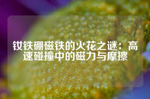 钕铁硼磁铁的火花之谜：高速碰撞中的磁力与摩擦