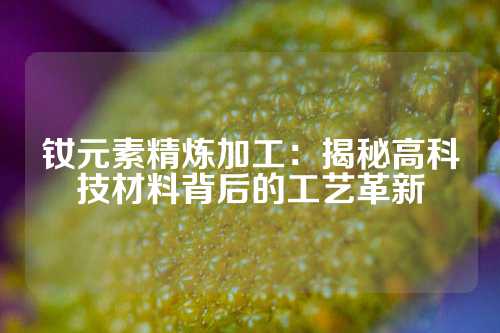 钕元素精炼加工：揭秘高科技材料背后的工艺革新