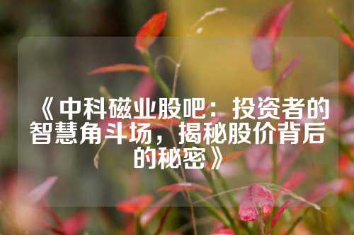 《中科磁业股吧：投资者的智慧角斗场，揭秘股价背后的秘密》