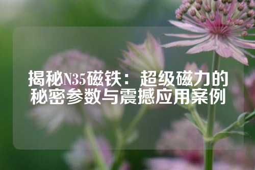 揭秘N35磁铁：超级磁力的秘密参数与震撼应用案例